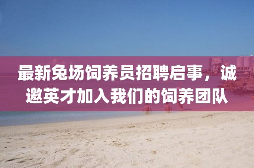 最新兔场饲养员招聘启事，诚邀英才加入我们的饲养团队