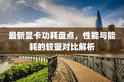 最新显卡功耗盘点，性能与能耗的较量对比解析