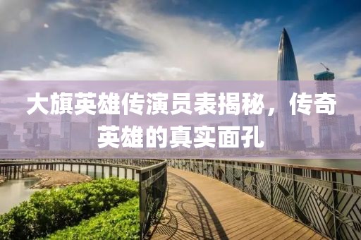 大旗英雄传演员表揭秘，传奇英雄的真实面孔