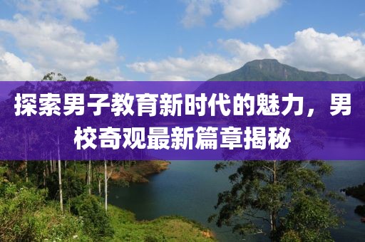 探索男子教育新时代的魅力，男校奇观最新篇章揭秘
