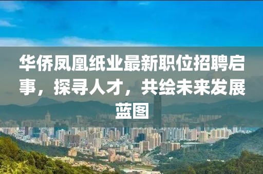 华侨凤凰纸业最新职位招聘启事，探寻人才，共绘未来发展蓝图