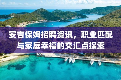 安吉保姆招聘资讯，职业匹配与家庭幸福的交汇点探索