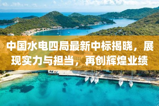 中国水电四局最新中标揭晓，展现实力与担当，再创辉煌业绩