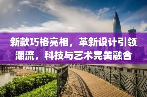 新款巧格亮相，革新设计引领潮流，科技与艺术完美融合