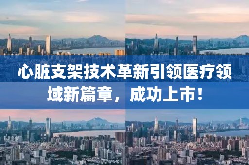 心脏支架技术革新引领医疗领域新篇章，成功上市！