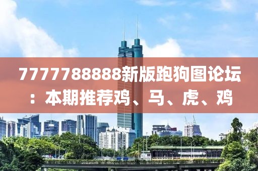 7777788888新版跑狗图论坛：本期推荐鸡、马、虎、鸡
