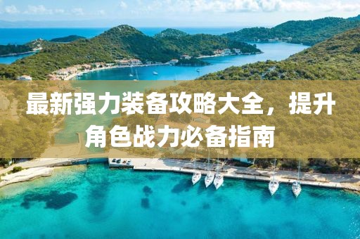 最新强力装备攻略大全，提升角色战力必备指南