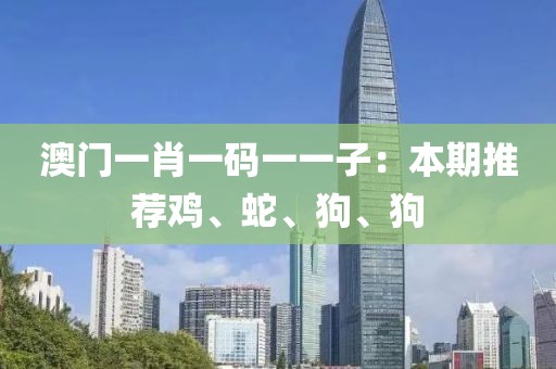 澳门一肖一码一一子：本期推荐鸡、蛇、狗、狗