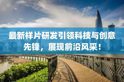 最新样片研发引领科技与创意先锋，展现前沿风采！