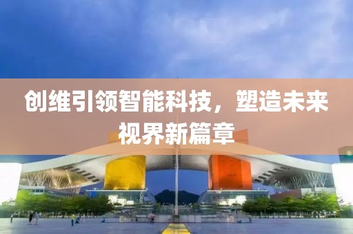 创维引领智能科技，塑造未来视界新篇章