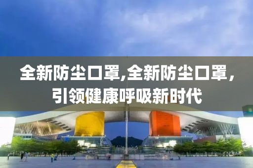 全新防尘口罩,全新防尘口罩，引领健康呼吸新时代