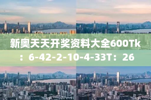 新奥天天开奖资料大全600Tk：6-42-2-10-4-33T：26