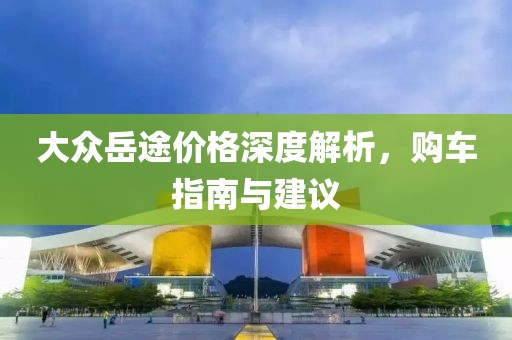 大众岳途价格深度解析，购车指南与建议