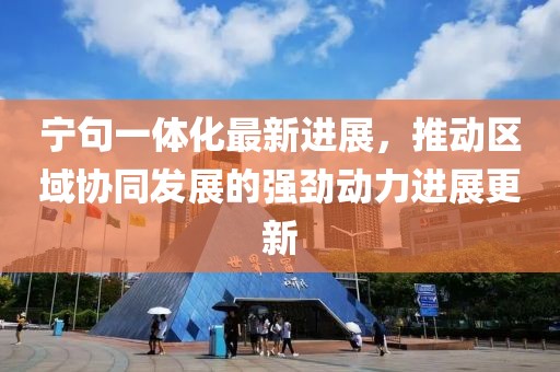 宁句一体化最新进展，推动区域协同发展的强劲动力进展更新
