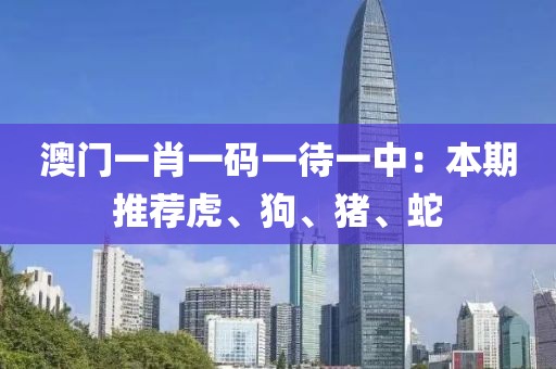 澳门一肖一码一待一中：本期推荐虎、狗、猪、蛇