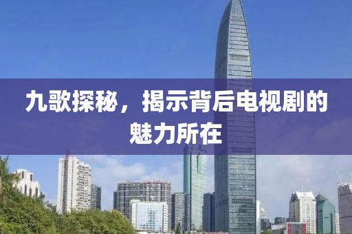 九歌探秘，揭示背后电视剧的魅力所在