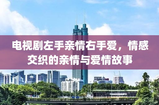 电视剧左手亲情右手爱，情感交织的亲情与爱情故事