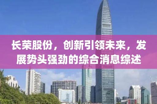 长荣股份，创新引领未来，发展势头强劲的综合消息综述