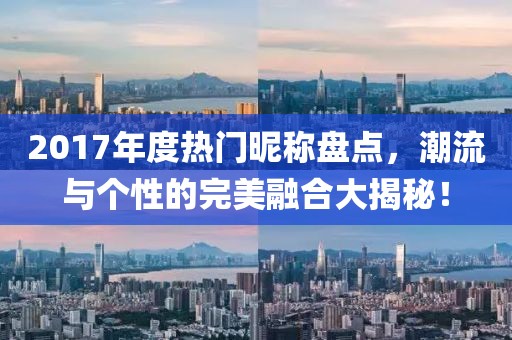 2017年度热门昵称盘点，潮流与个性的完美融合大揭秘！