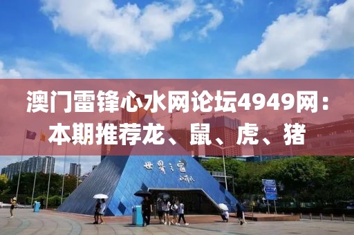澳门雷锋心水网论坛4949网：本期推荐龙、鼠、虎、猪