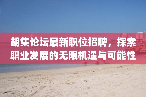胡集论坛最新职位招聘，探索职业发展的无限机遇与可能性