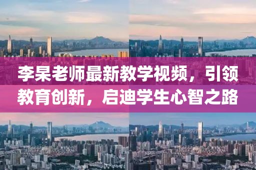 李杲老师最新教学视频，引领教育创新，启迪学生心智之路