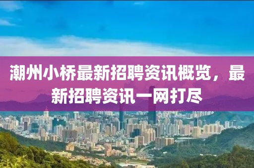 潮州小桥最新招聘资讯概览，最新招聘资讯一网打尽