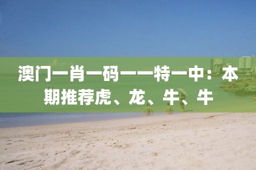 澳门一肖一码一一特一中：本期推荐虎、龙、牛、牛