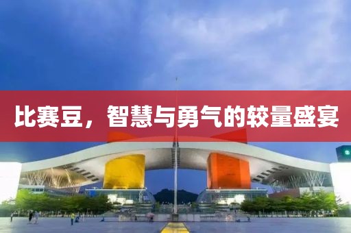 比赛豆，智慧与勇气的较量盛宴