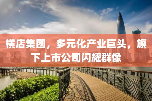 横店集团，多元化产业巨头，旗下上市公司闪耀群像