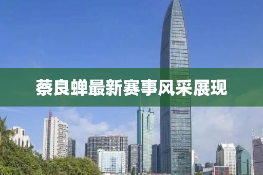 蔡良蝉最新赛事风采展现