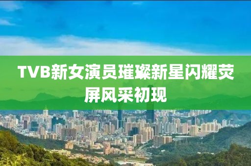 TVB新女演员璀璨新星闪耀荧屏风采初现