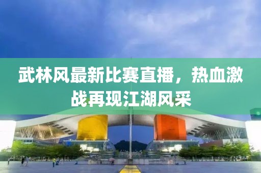 武林风最新比赛直播，热血激战再现江湖风采