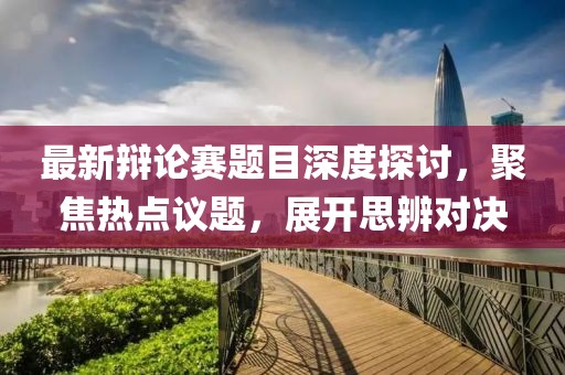 最新辩论赛题目深度探讨，聚焦热点议题，展开思辨对决
