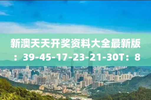 新澳天天开奖资料大全最新版：39-45-17-23-21-30T：8