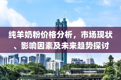 纯羊奶粉价格分析，市场现状、影响因素及未来趋势探讨