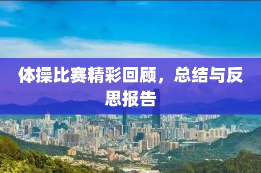 体操比赛精彩回顾，总结与反思报告