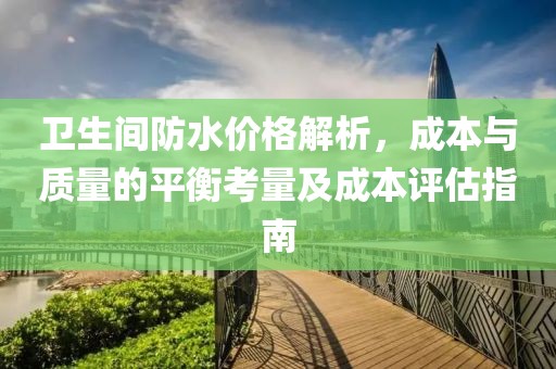 卫生间防水价格解析，成本与质量的平衡考量及成本评估指南