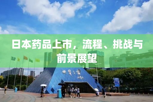 日本药品上市，流程、挑战与前景展望