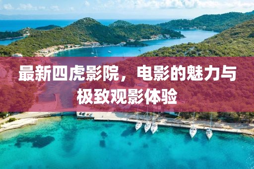 最新四虎影院，电影的魅力与极致观影体验