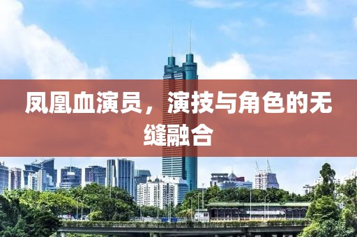 凤凰血演员，演技与角色的无缝融合