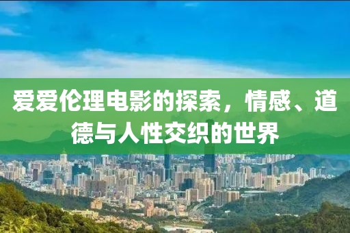 爱爱伦理电影的探索，情感、道德与人性交织的世界