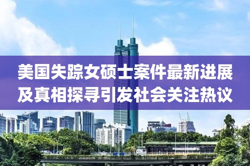 美国失踪女硕士案件最新进展及真相探寻引发社会关注热议