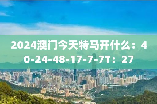 2024澳门今天特马开什么：40-24-48-17-7-7T：27