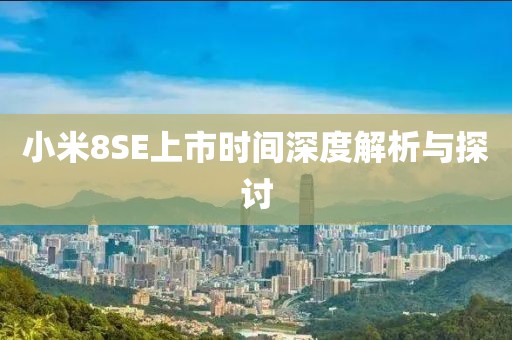 小米8SE上市时间深度解析与探讨