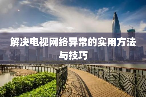 解决电视网络异常的实用方法与技巧