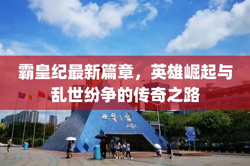 霸皇纪最新篇章，英雄崛起与乱世纷争的传奇之路