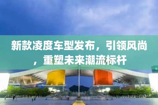 新款凌度车型发布，引领风尚，重塑未来潮流标杆