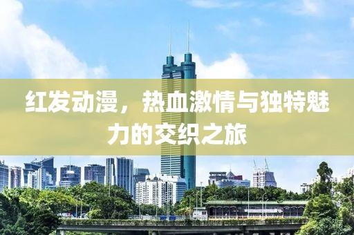 红发动漫，热血激情与独特魅力的交织之旅