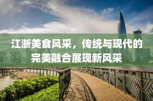 江浙美食风采，传统与现代的完美融合展现新风采